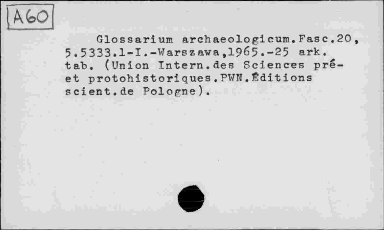 ﻿Glossarium archaeologicum.Fase.20 5.5333.1-1.-Warszawa,1965.-25 ark. tab. (Union Intern.des Sciences prê-et protohistoriques.PWN.Éditions scient.de Pologne).